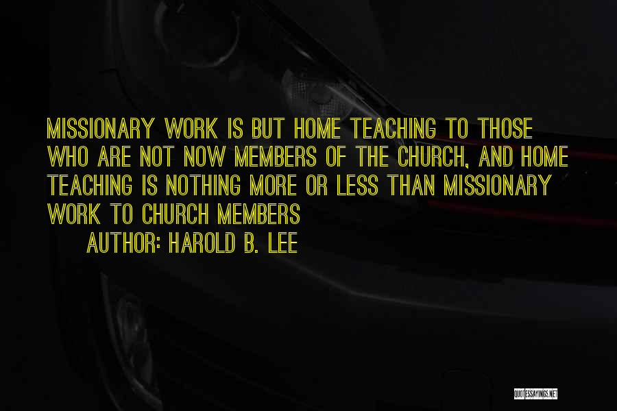 Harold B. Lee Quotes: Missionary Work Is But Home Teaching To Those Who Are Not Now Members Of The Church, And Home Teaching Is