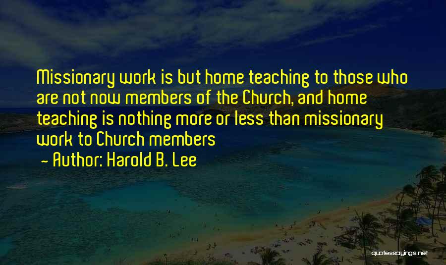 Harold B. Lee Quotes: Missionary Work Is But Home Teaching To Those Who Are Not Now Members Of The Church, And Home Teaching Is