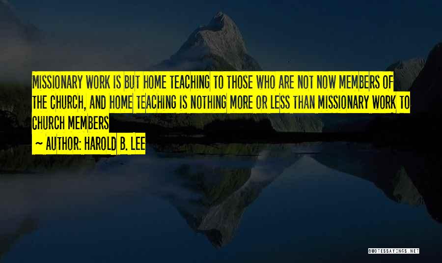 Harold B. Lee Quotes: Missionary Work Is But Home Teaching To Those Who Are Not Now Members Of The Church, And Home Teaching Is