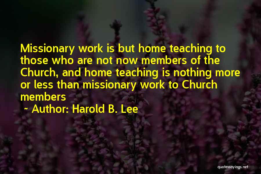 Harold B. Lee Quotes: Missionary Work Is But Home Teaching To Those Who Are Not Now Members Of The Church, And Home Teaching Is