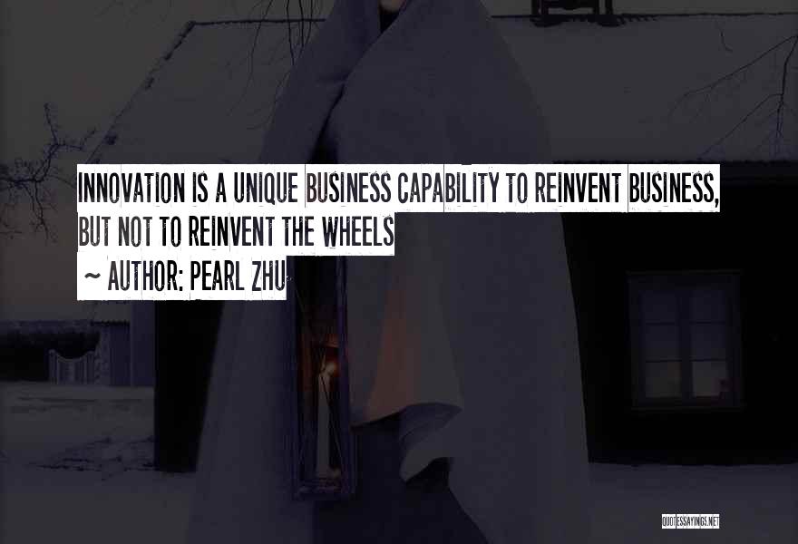 Pearl Zhu Quotes: Innovation Is A Unique Business Capability To Reinvent Business, But Not To Reinvent The Wheels
