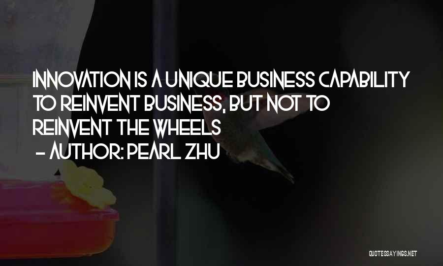 Pearl Zhu Quotes: Innovation Is A Unique Business Capability To Reinvent Business, But Not To Reinvent The Wheels