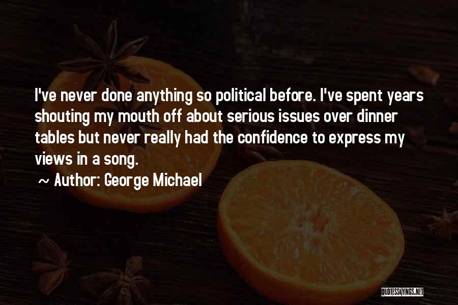 George Michael Quotes: I've Never Done Anything So Political Before. I've Spent Years Shouting My Mouth Off About Serious Issues Over Dinner Tables
