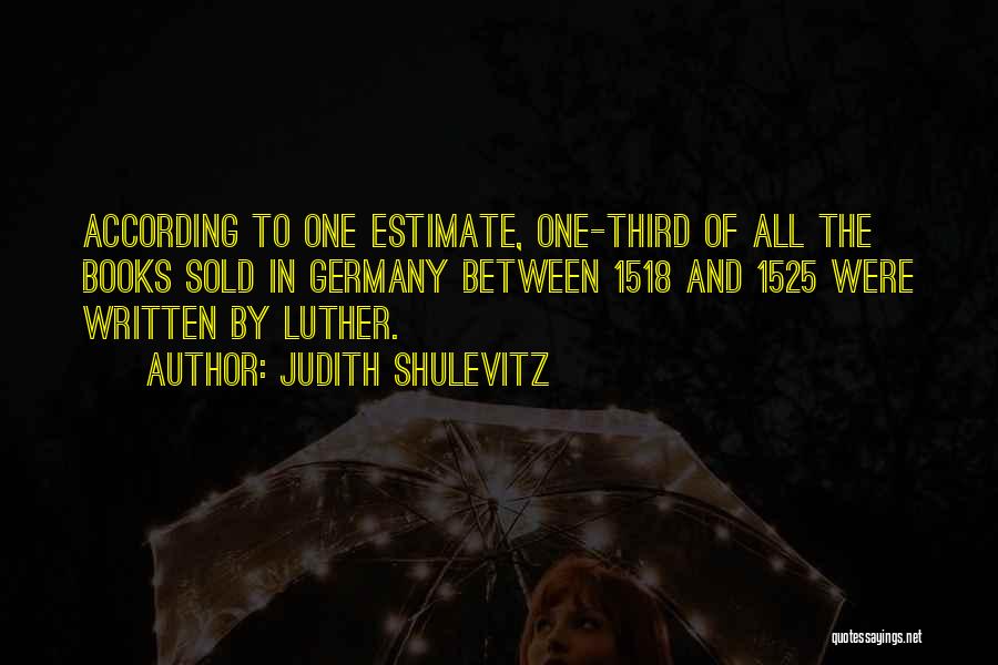 Judith Shulevitz Quotes: According To One Estimate, One-third Of All The Books Sold In Germany Between 1518 And 1525 Were Written By Luther.