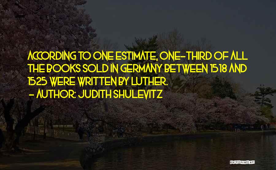 Judith Shulevitz Quotes: According To One Estimate, One-third Of All The Books Sold In Germany Between 1518 And 1525 Were Written By Luther.