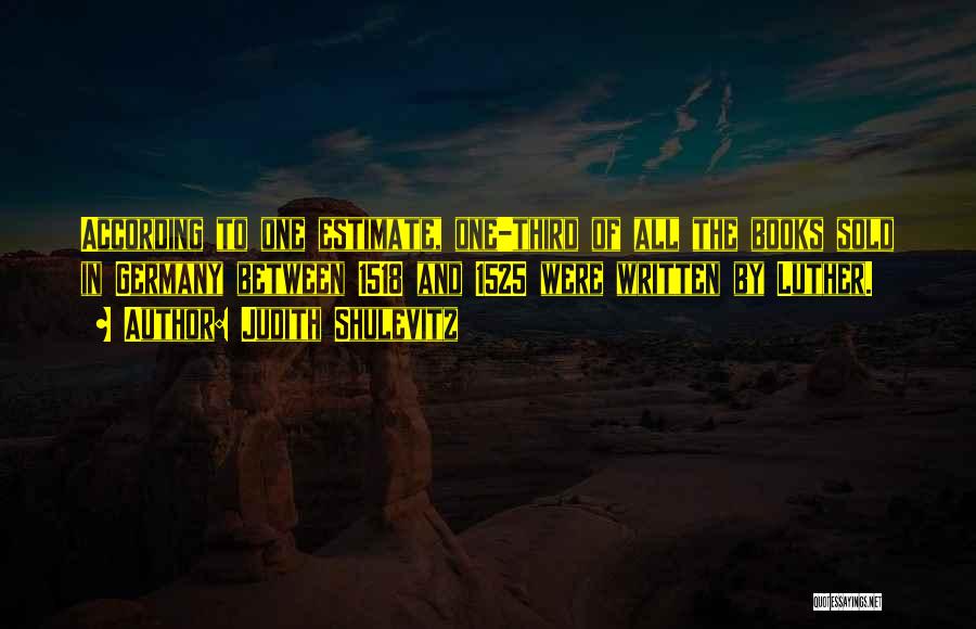 Judith Shulevitz Quotes: According To One Estimate, One-third Of All The Books Sold In Germany Between 1518 And 1525 Were Written By Luther.