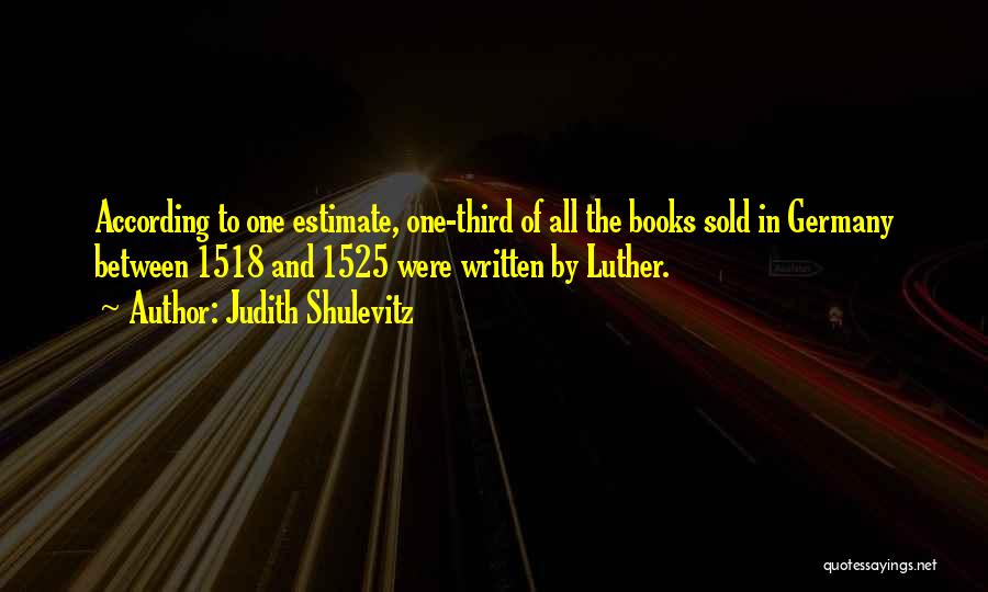 Judith Shulevitz Quotes: According To One Estimate, One-third Of All The Books Sold In Germany Between 1518 And 1525 Were Written By Luther.