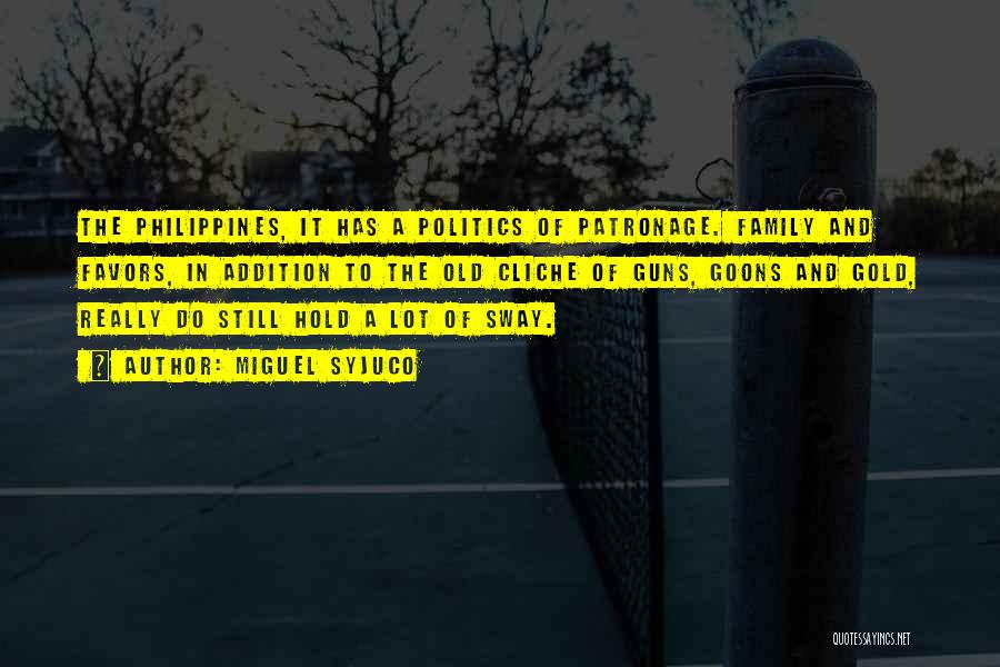 Miguel Syjuco Quotes: The Philippines, It Has A Politics Of Patronage. Family And Favors, In Addition To The Old Cliche Of Guns, Goons