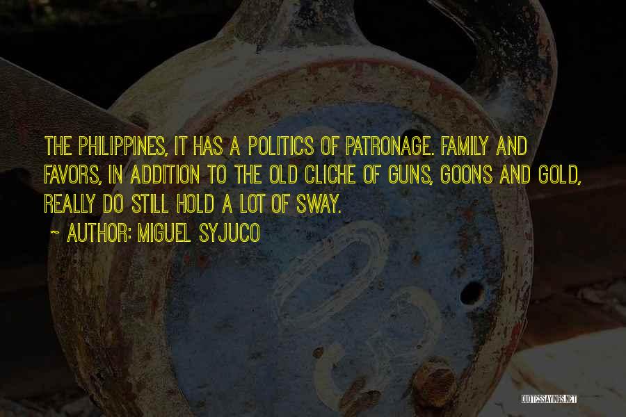 Miguel Syjuco Quotes: The Philippines, It Has A Politics Of Patronage. Family And Favors, In Addition To The Old Cliche Of Guns, Goons