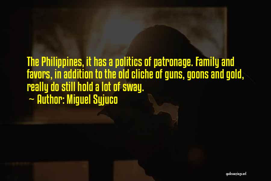 Miguel Syjuco Quotes: The Philippines, It Has A Politics Of Patronage. Family And Favors, In Addition To The Old Cliche Of Guns, Goons