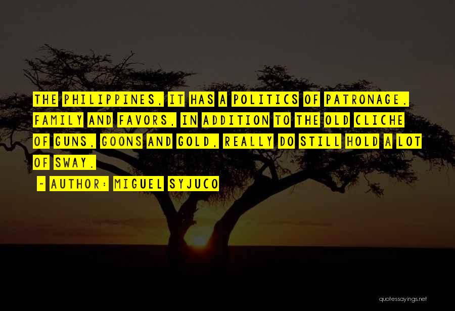 Miguel Syjuco Quotes: The Philippines, It Has A Politics Of Patronage. Family And Favors, In Addition To The Old Cliche Of Guns, Goons