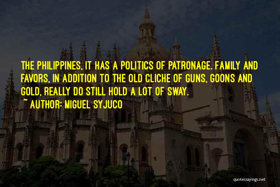 Miguel Syjuco Quotes: The Philippines, It Has A Politics Of Patronage. Family And Favors, In Addition To The Old Cliche Of Guns, Goons