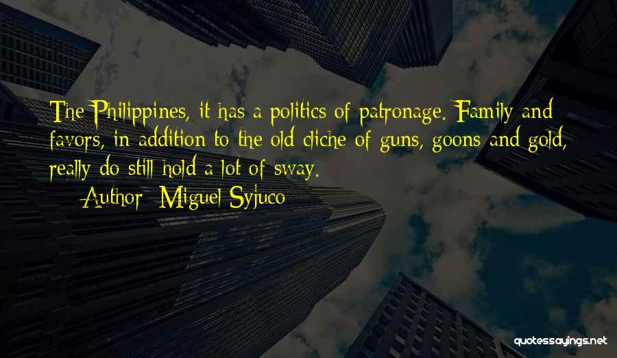 Miguel Syjuco Quotes: The Philippines, It Has A Politics Of Patronage. Family And Favors, In Addition To The Old Cliche Of Guns, Goons