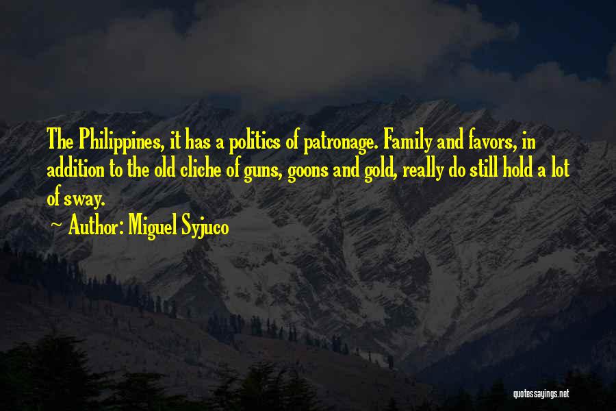 Miguel Syjuco Quotes: The Philippines, It Has A Politics Of Patronage. Family And Favors, In Addition To The Old Cliche Of Guns, Goons
