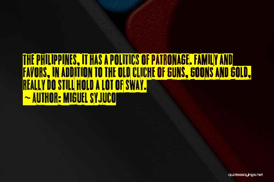 Miguel Syjuco Quotes: The Philippines, It Has A Politics Of Patronage. Family And Favors, In Addition To The Old Cliche Of Guns, Goons