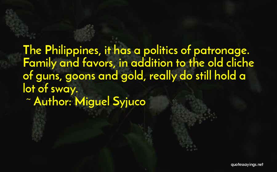 Miguel Syjuco Quotes: The Philippines, It Has A Politics Of Patronage. Family And Favors, In Addition To The Old Cliche Of Guns, Goons