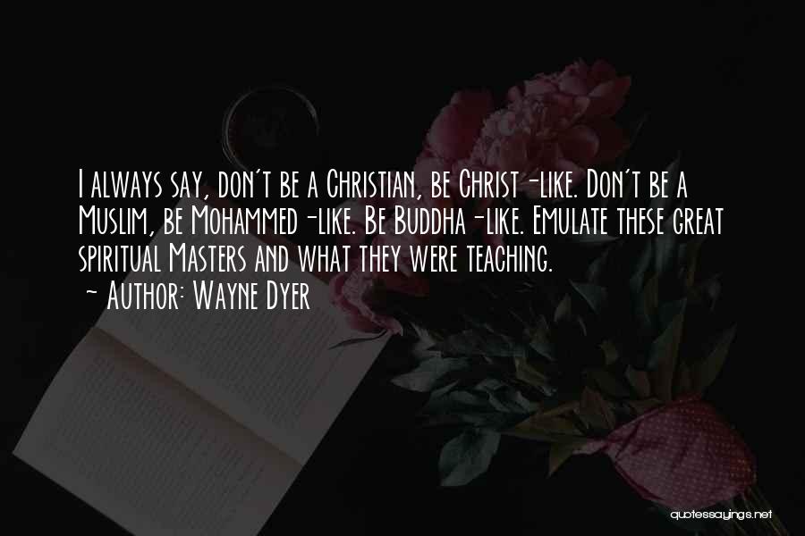 Wayne Dyer Quotes: I Always Say, Don't Be A Christian, Be Christ-like. Don't Be A Muslim, Be Mohammed-like. Be Buddha-like. Emulate These Great