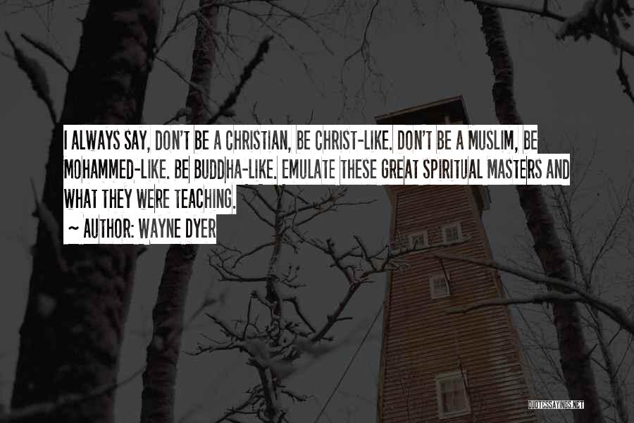 Wayne Dyer Quotes: I Always Say, Don't Be A Christian, Be Christ-like. Don't Be A Muslim, Be Mohammed-like. Be Buddha-like. Emulate These Great