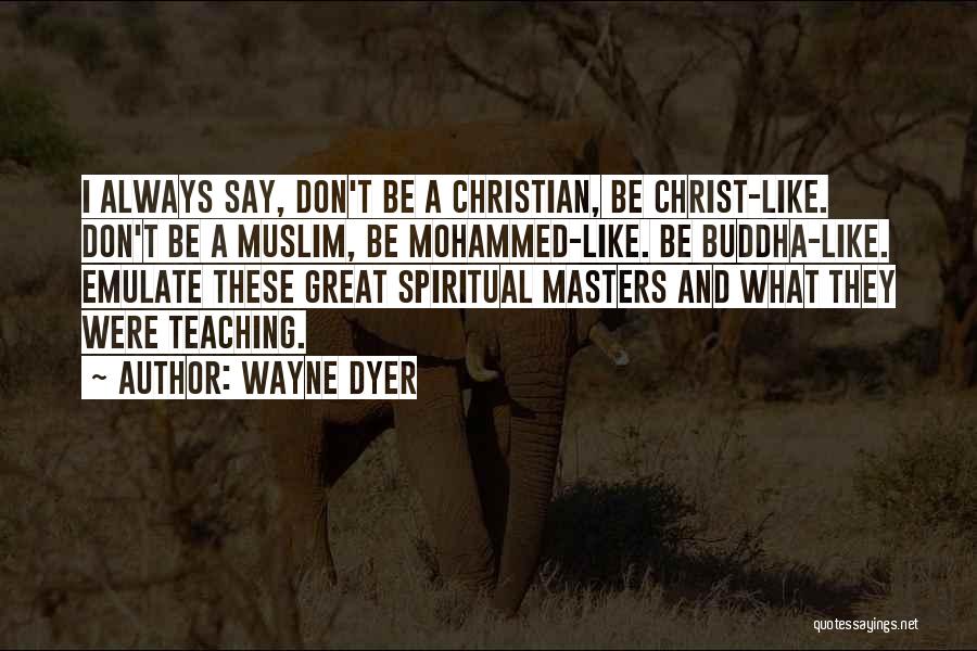 Wayne Dyer Quotes: I Always Say, Don't Be A Christian, Be Christ-like. Don't Be A Muslim, Be Mohammed-like. Be Buddha-like. Emulate These Great