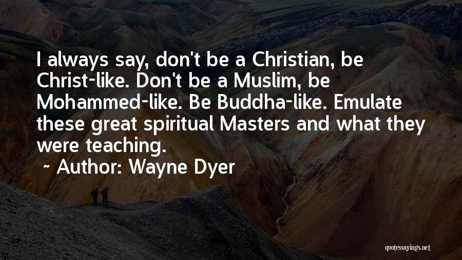 Wayne Dyer Quotes: I Always Say, Don't Be A Christian, Be Christ-like. Don't Be A Muslim, Be Mohammed-like. Be Buddha-like. Emulate These Great