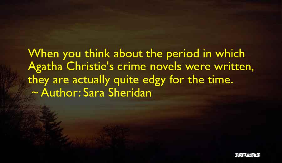Sara Sheridan Quotes: When You Think About The Period In Which Agatha Christie's Crime Novels Were Written, They Are Actually Quite Edgy For