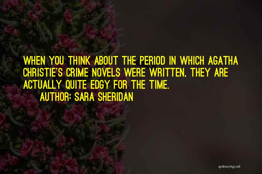 Sara Sheridan Quotes: When You Think About The Period In Which Agatha Christie's Crime Novels Were Written, They Are Actually Quite Edgy For