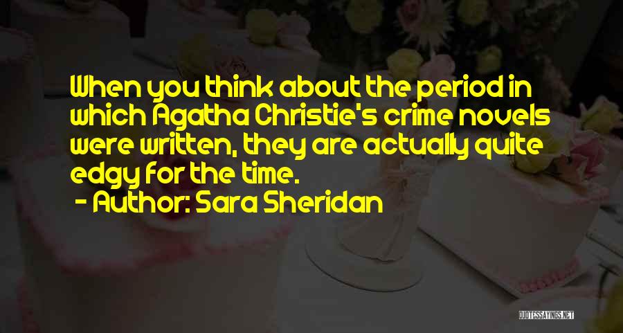 Sara Sheridan Quotes: When You Think About The Period In Which Agatha Christie's Crime Novels Were Written, They Are Actually Quite Edgy For