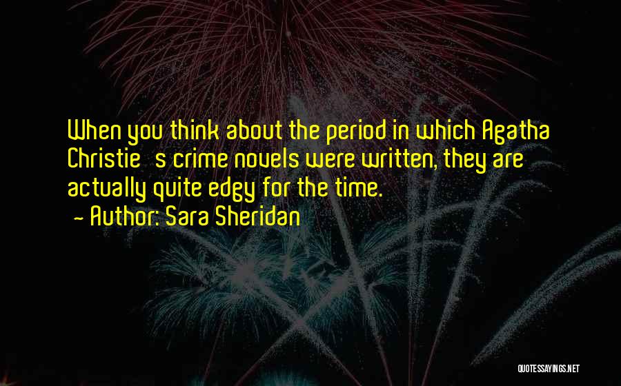 Sara Sheridan Quotes: When You Think About The Period In Which Agatha Christie's Crime Novels Were Written, They Are Actually Quite Edgy For