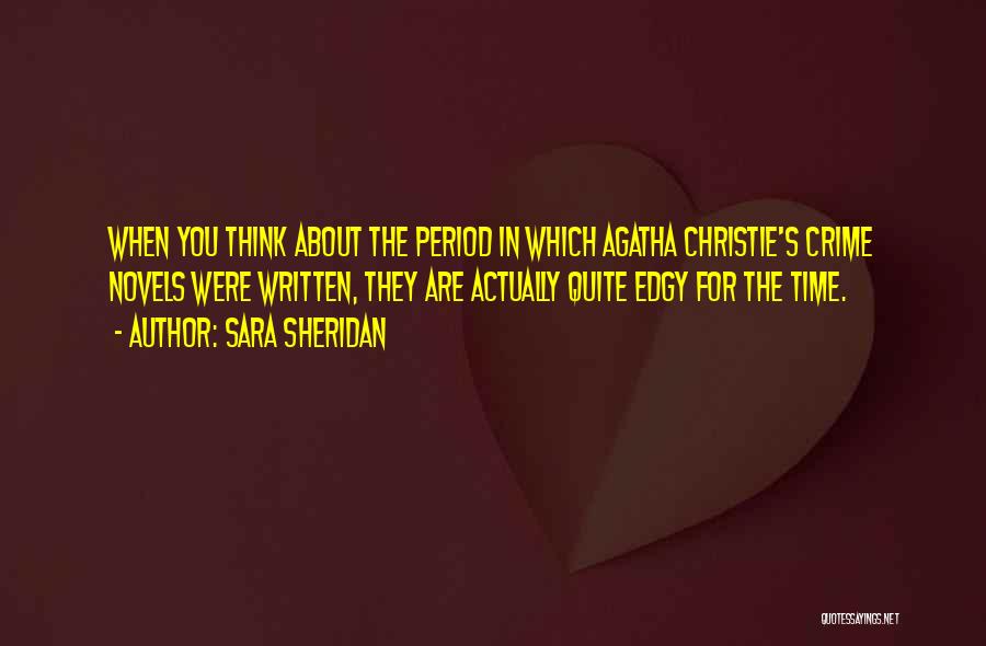 Sara Sheridan Quotes: When You Think About The Period In Which Agatha Christie's Crime Novels Were Written, They Are Actually Quite Edgy For