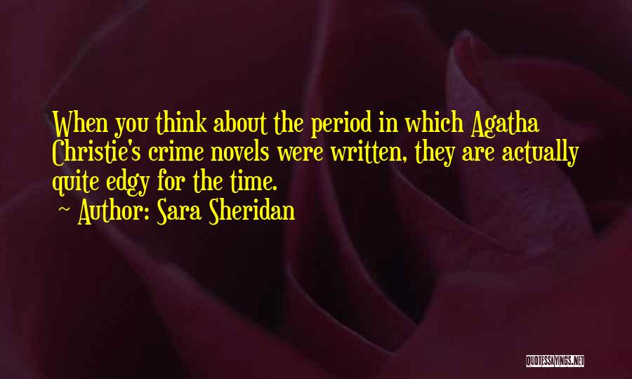 Sara Sheridan Quotes: When You Think About The Period In Which Agatha Christie's Crime Novels Were Written, They Are Actually Quite Edgy For