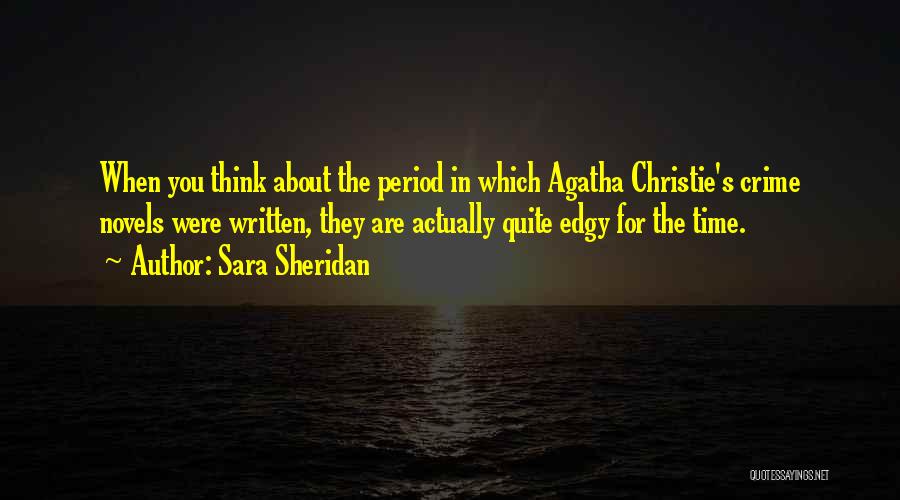 Sara Sheridan Quotes: When You Think About The Period In Which Agatha Christie's Crime Novels Were Written, They Are Actually Quite Edgy For
