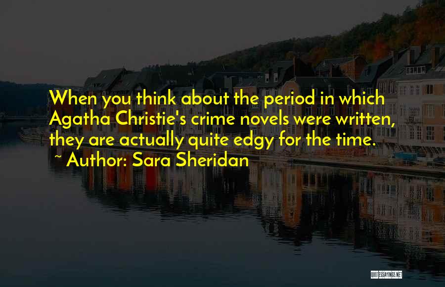 Sara Sheridan Quotes: When You Think About The Period In Which Agatha Christie's Crime Novels Were Written, They Are Actually Quite Edgy For