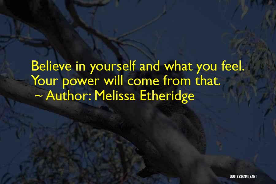 Melissa Etheridge Quotes: Believe In Yourself And What You Feel. Your Power Will Come From That.