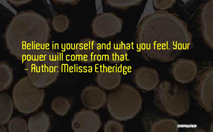 Melissa Etheridge Quotes: Believe In Yourself And What You Feel. Your Power Will Come From That.