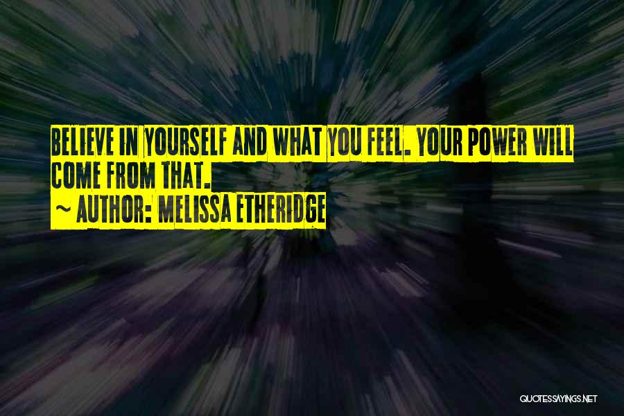 Melissa Etheridge Quotes: Believe In Yourself And What You Feel. Your Power Will Come From That.