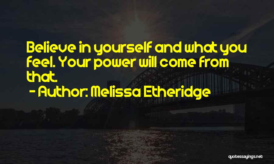 Melissa Etheridge Quotes: Believe In Yourself And What You Feel. Your Power Will Come From That.