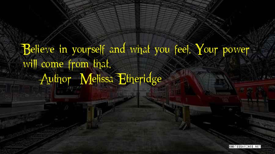 Melissa Etheridge Quotes: Believe In Yourself And What You Feel. Your Power Will Come From That.