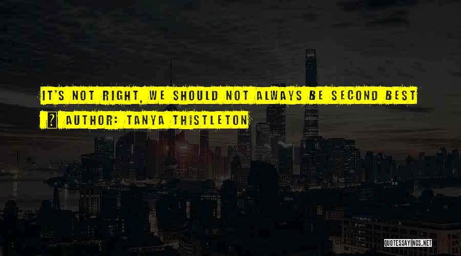 Tanya Thistleton Quotes: It's Not Right, We Should Not Always Be Second Best