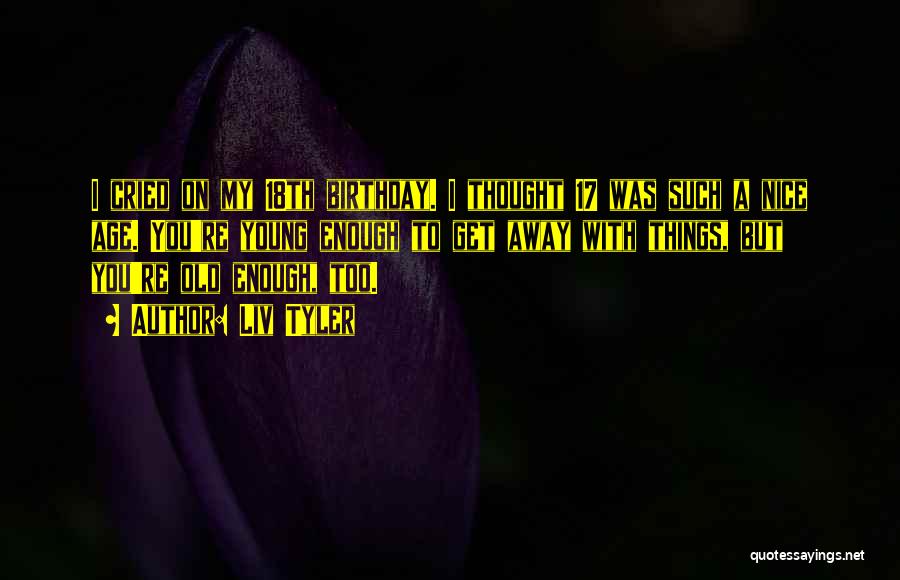Liv Tyler Quotes: I Cried On My 18th Birthday. I Thought 17 Was Such A Nice Age. You're Young Enough To Get Away