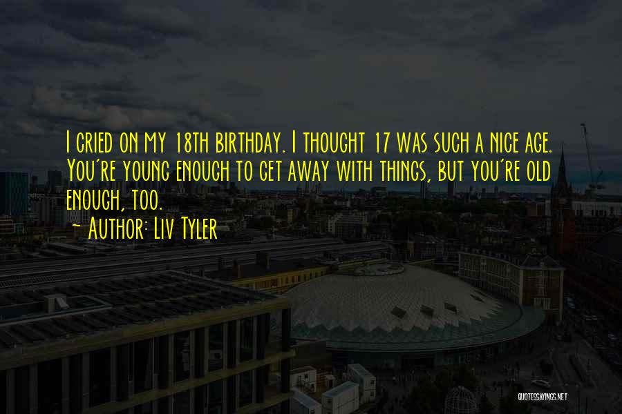 Liv Tyler Quotes: I Cried On My 18th Birthday. I Thought 17 Was Such A Nice Age. You're Young Enough To Get Away