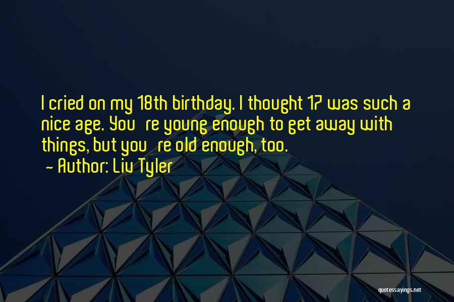 Liv Tyler Quotes: I Cried On My 18th Birthday. I Thought 17 Was Such A Nice Age. You're Young Enough To Get Away