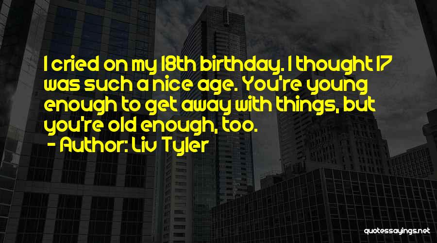 Liv Tyler Quotes: I Cried On My 18th Birthday. I Thought 17 Was Such A Nice Age. You're Young Enough To Get Away
