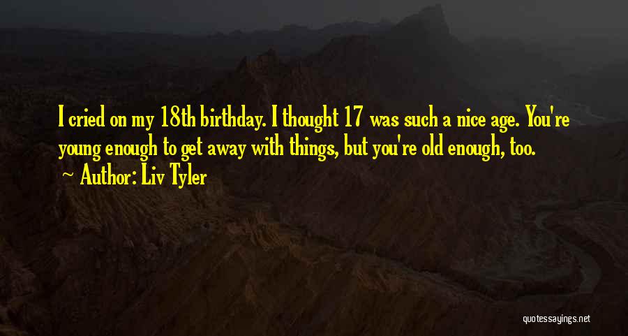 Liv Tyler Quotes: I Cried On My 18th Birthday. I Thought 17 Was Such A Nice Age. You're Young Enough To Get Away