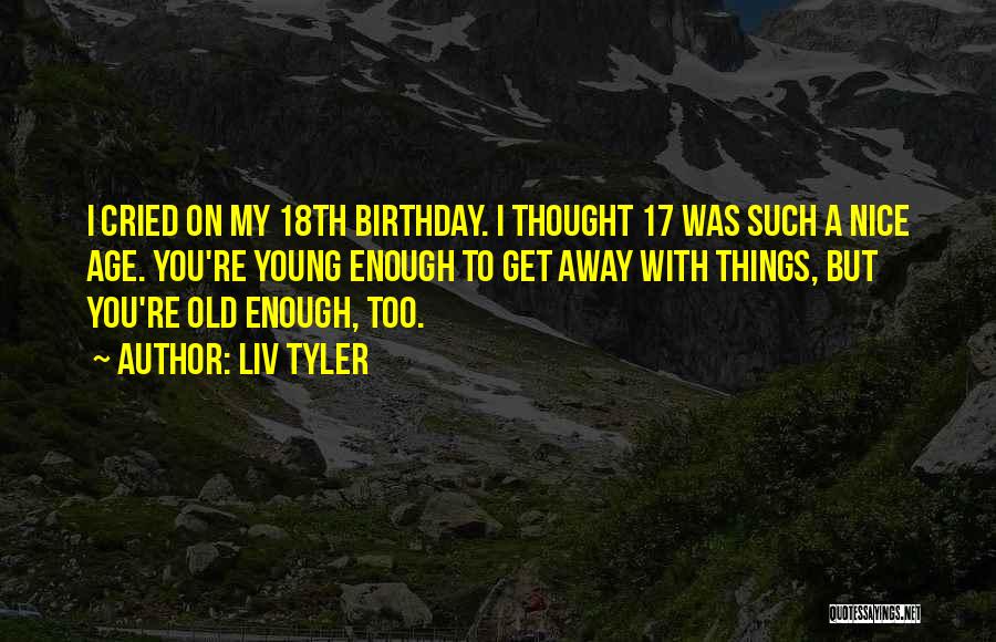 Liv Tyler Quotes: I Cried On My 18th Birthday. I Thought 17 Was Such A Nice Age. You're Young Enough To Get Away