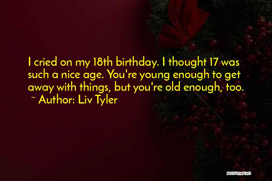 Liv Tyler Quotes: I Cried On My 18th Birthday. I Thought 17 Was Such A Nice Age. You're Young Enough To Get Away