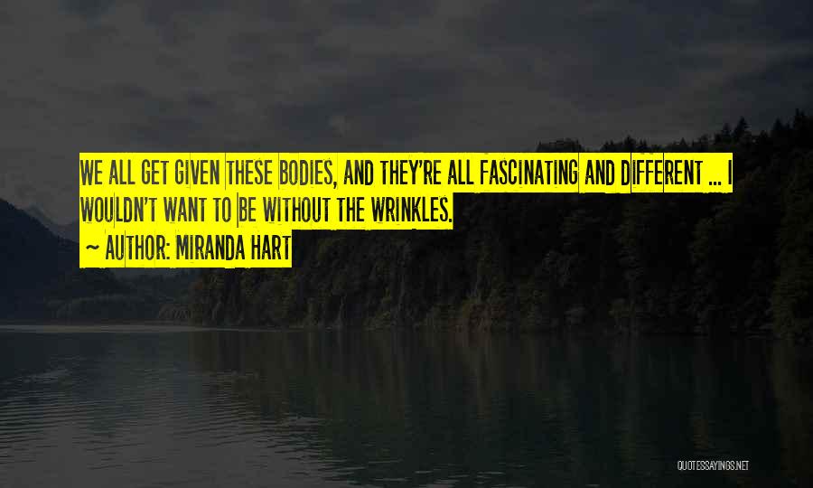 Miranda Hart Quotes: We All Get Given These Bodies, And They're All Fascinating And Different ... I Wouldn't Want To Be Without The