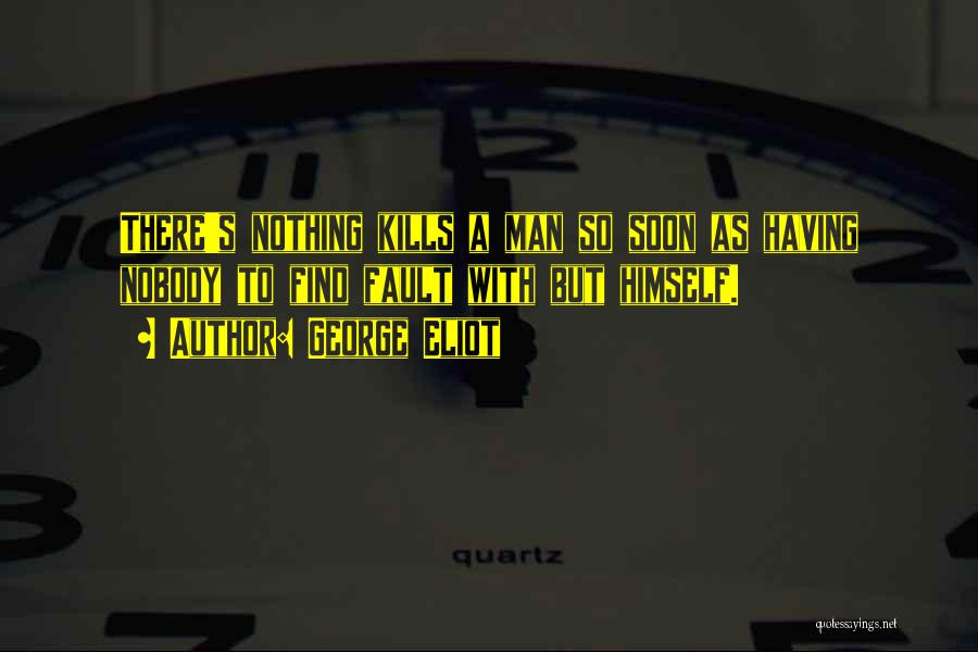 George Eliot Quotes: There's Nothing Kills A Man So Soon As Having Nobody To Find Fault With But Himself.