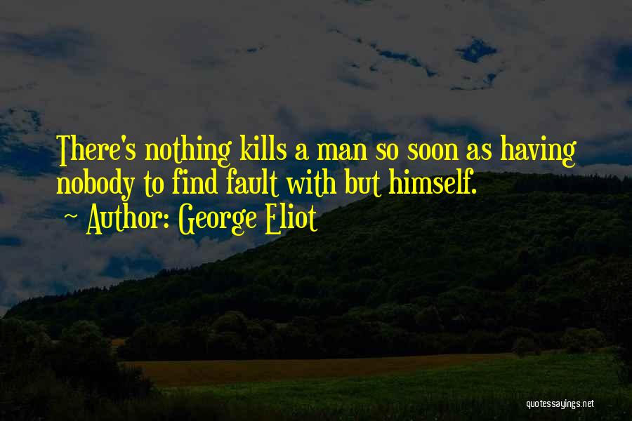 George Eliot Quotes: There's Nothing Kills A Man So Soon As Having Nobody To Find Fault With But Himself.