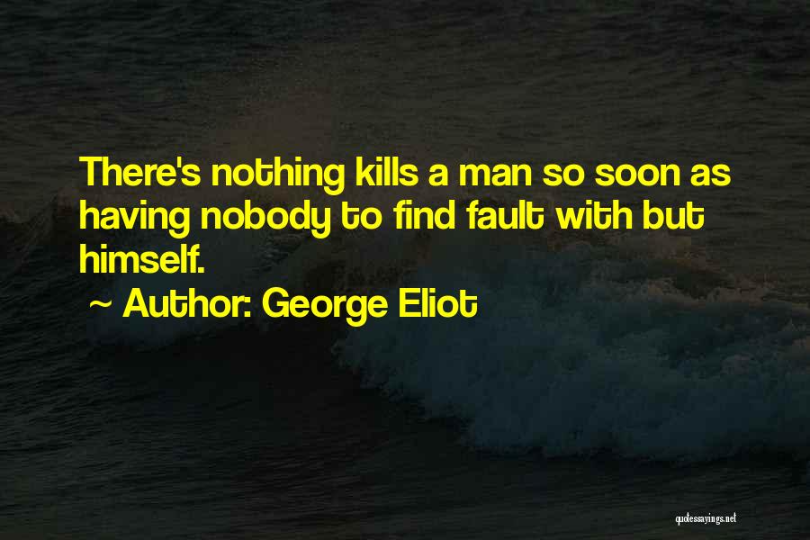 George Eliot Quotes: There's Nothing Kills A Man So Soon As Having Nobody To Find Fault With But Himself.