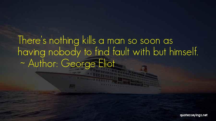 George Eliot Quotes: There's Nothing Kills A Man So Soon As Having Nobody To Find Fault With But Himself.